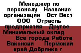 Менеджер по персоналу › Название организации ­ Ост-Вест, ООО › Отрасль предприятия ­ Другое › Минимальный оклад ­ 28 000 - Все города Работа » Вакансии   . Пермский край,Добрянка г.